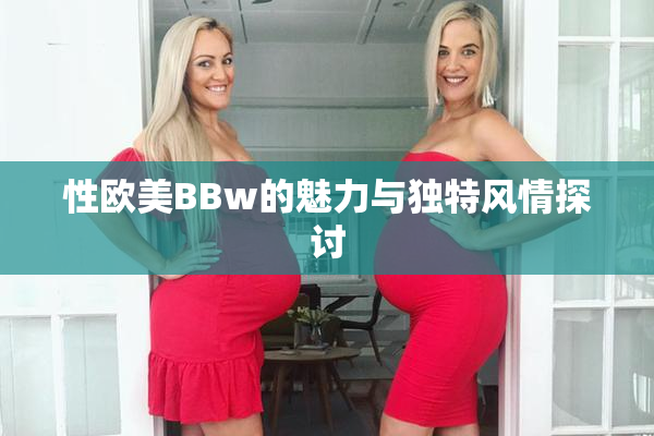 性欧美BBw的魅力与独特风情探讨