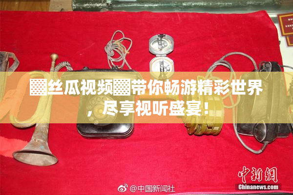 ▓丝瓜视频▓带你畅游精彩世界，尽享视听盛宴！