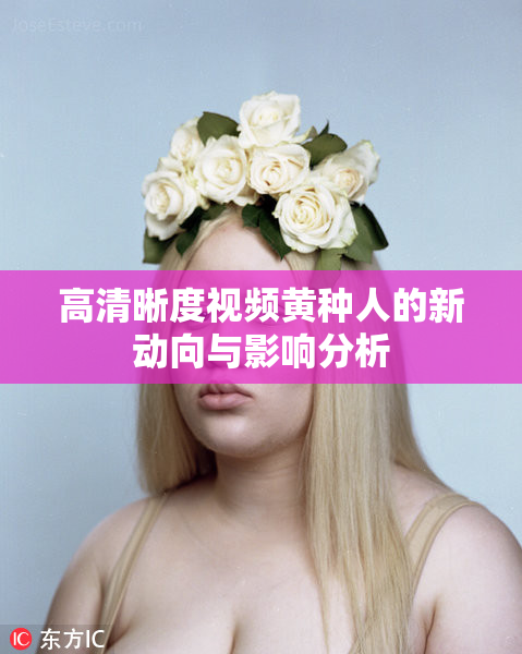 高清晰度视频黄种人的新动向与影响分析
