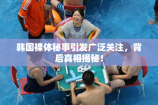 韩国裸体秘事引发广泛关注，背后真相揭秘！