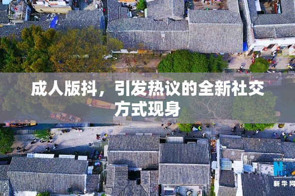 成人版抖，引发热议的全新社交方式现身