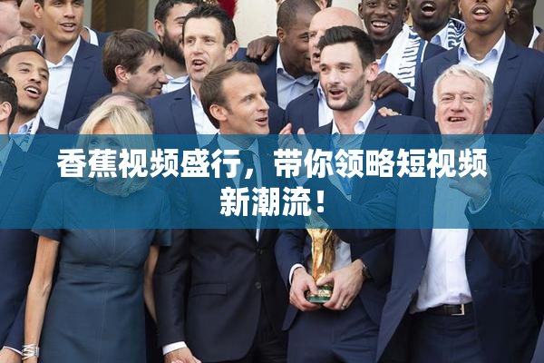 香蕉视频盛行，带你领略短视频新潮流！