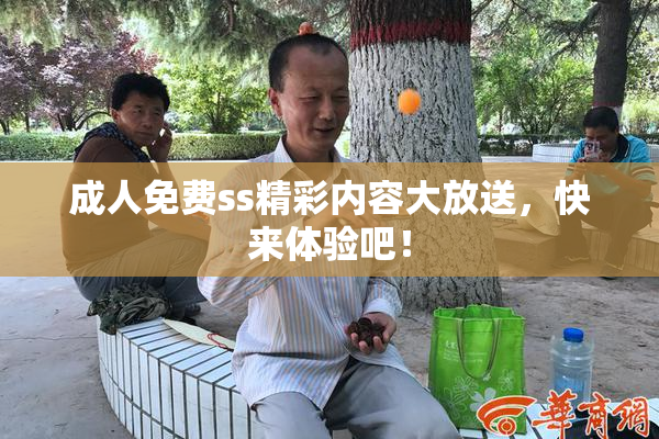 成人免费ss精彩内容大放送，快来体验吧！