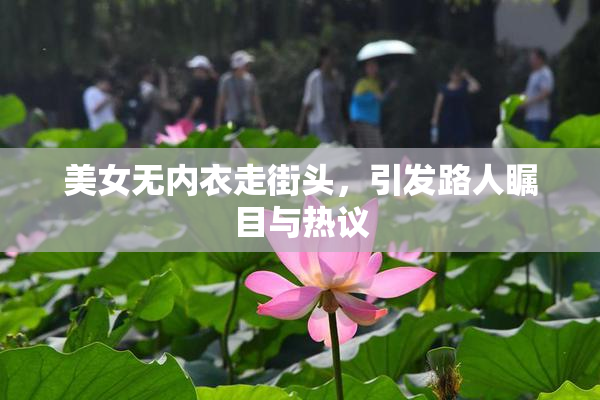 美女无内衣走街头，引发路人瞩目与热议