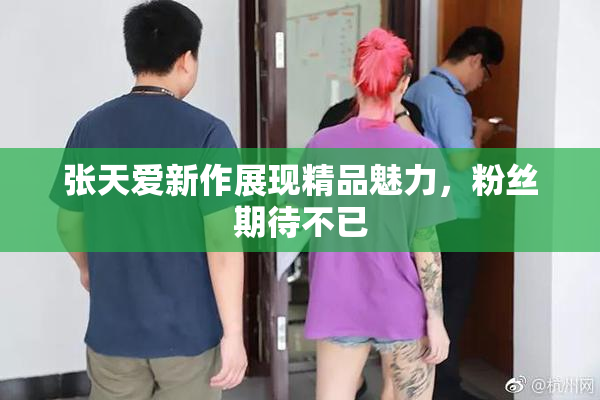 张天爱新作展现精品魅力，粉丝期待不已