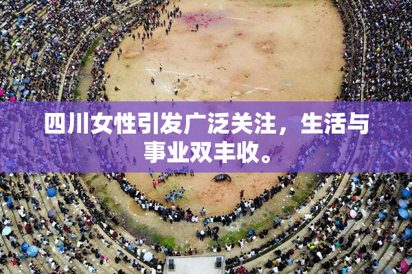 四川女性引发广泛关注，生活与事业双丰收。