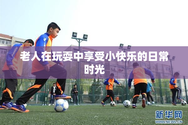 老人在玩耍中享受小快乐的日常时光