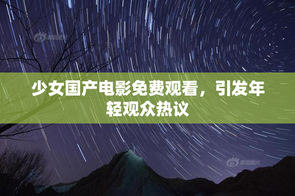 少女国产电影免费观看，引发年轻观众热议