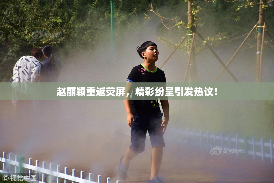 赵丽颖重返荧屏，精彩纷呈引发热议！