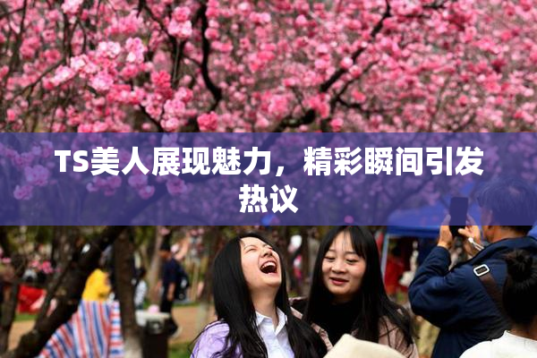 TS美人展现魅力，精彩瞬间引发热议