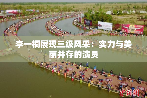 李一桐展现三级风采：实力与美丽并存的演员