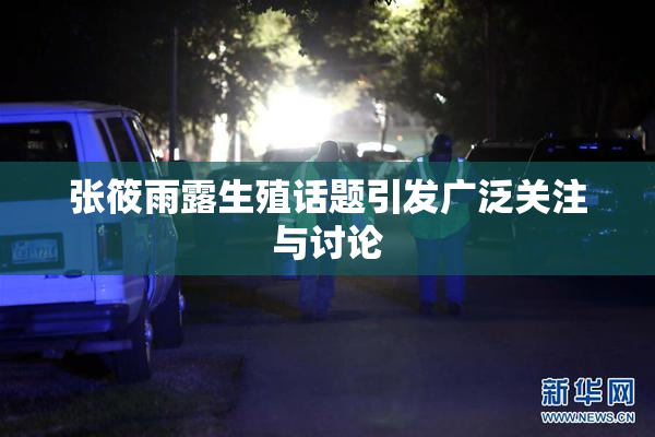 张筱雨露生殖话题引发广泛关注与讨论