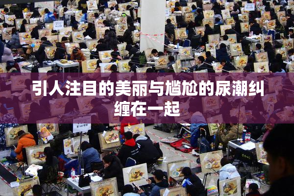 引人注目的美丽与尴尬的尿潮纠缠在一起