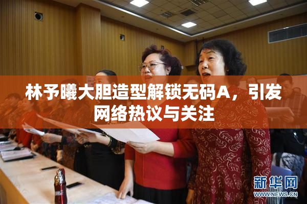 林予曦大胆造型解锁无码A，引发网络热议与关注