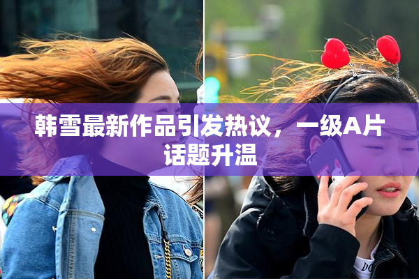 韩雪最新作品引发热议，一级A片话题升温