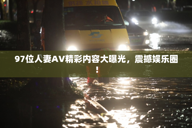 97位人妻AV精彩内容大曝光，震撼娱乐圈！