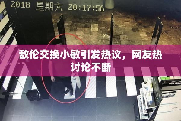 敌伦交换小敏引发热议，网友热讨论不断