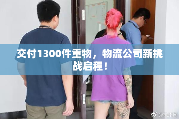 交付1300件重物，物流公司新挑战启程！