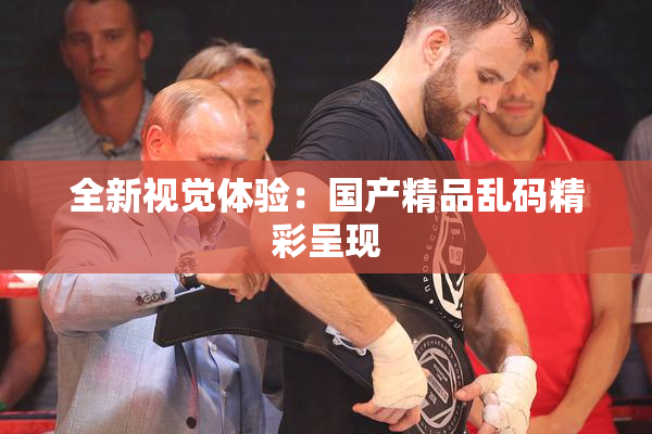 全新视觉体验：国产精品乱码精彩呈现