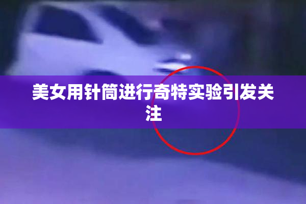 美女用针筒进行奇特实验引发关注