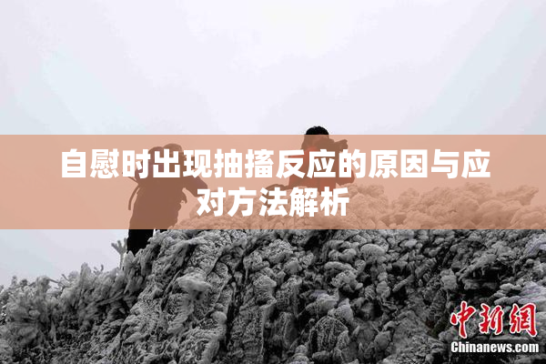 自慰时出现抽搐反应的原因与应对方法解析