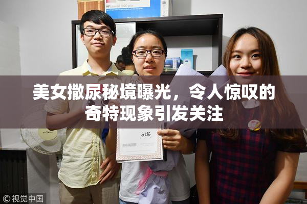 美女撒尿秘境曝光，令人惊叹的奇特现象引发关注