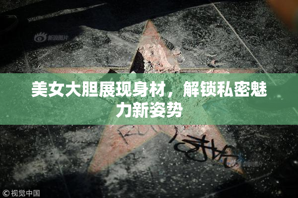 美女大胆展现身材，解锁私密魅力新姿势