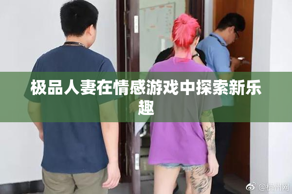 极品人妻在情感游戏中探索新乐趣