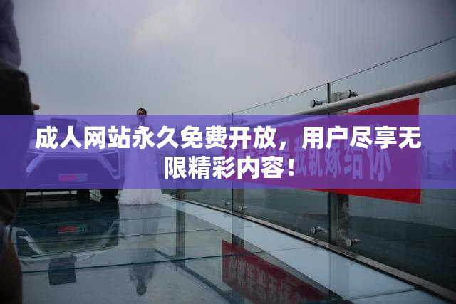 成人网站永久免费开放，用户尽享无限精彩内容！