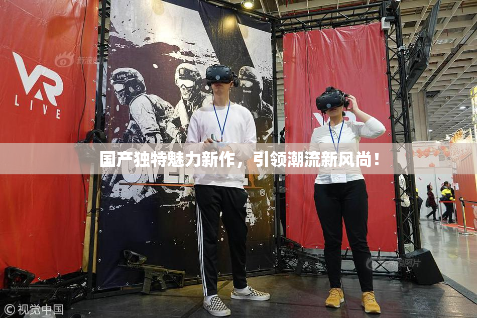 国产独特魅力新作，引领潮流新风尚！