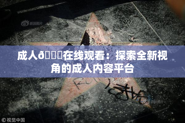 成人🔞在线观看：探索全新视角的成人内容平台