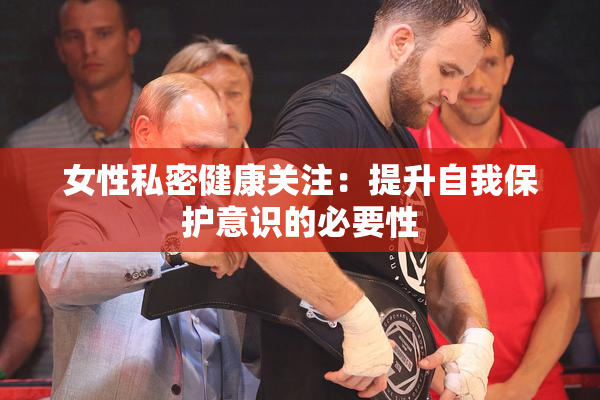女性私密健康关注：提升自我保护意识的必要性