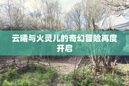 云曦与火灵儿的奇幻冒险再度开启