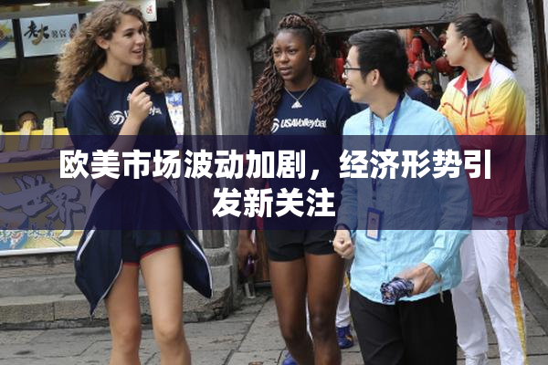欧美市场波动加剧，经济形势引发新关注