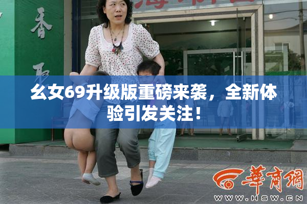 幺女69升级版重磅来袭，全新体验引发关注！