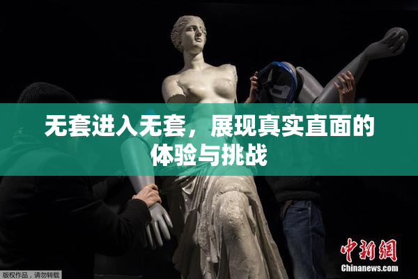 无套进入无套，展现真实直面的体验与挑战