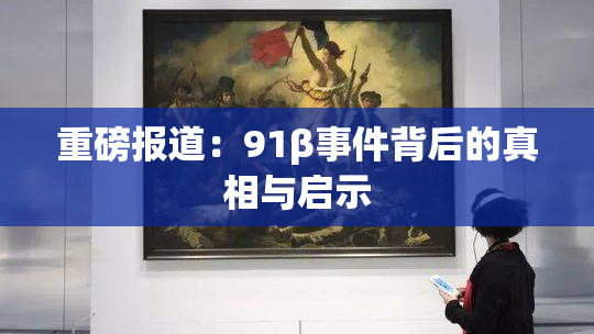 重磅报道：91β事件背后的真相与启示