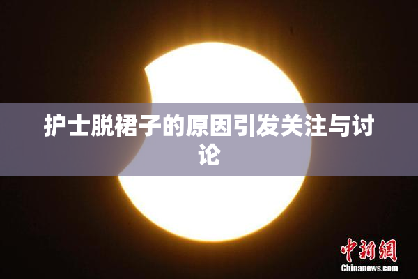 护士脱裙子的原因引发关注与讨论