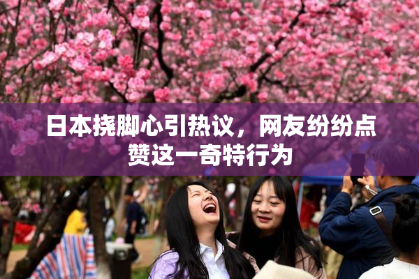 日本挠脚心引热议，网友纷纷点赞这一奇特行为