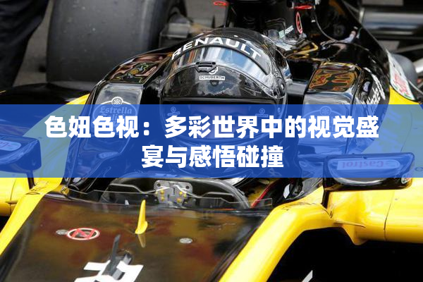 色妞色视：多彩世界中的视觉盛宴与感悟碰撞