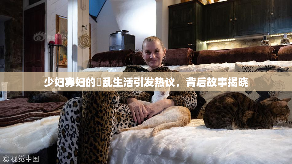 少妇寡妇的婬乱生活引发热议，背后故事揭晓