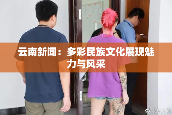 云南新闻：多彩民族文化展现魅力与风采