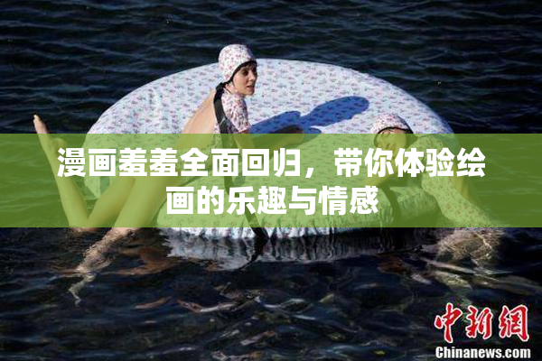 漫画羞羞全面回归，带你体验绘画的乐趣与情感