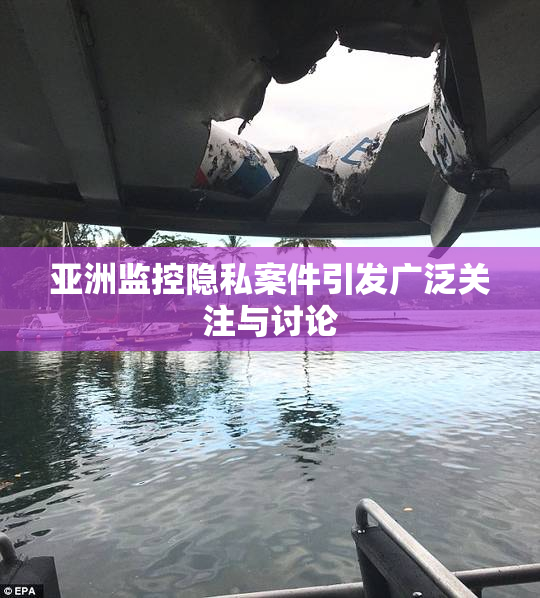 亚洲监控隐私案件引发广泛关注与讨论