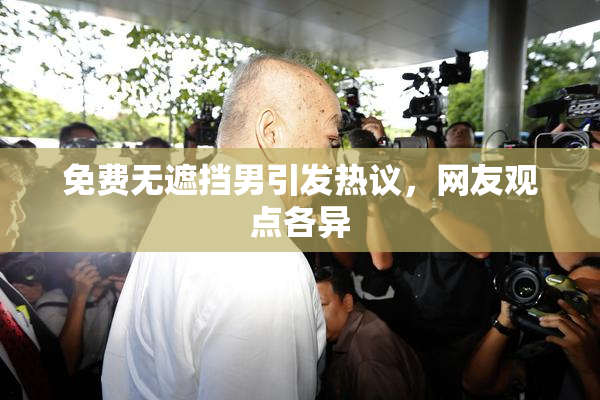免费无遮挡男引发热议，网友观点各异