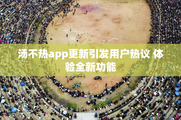 汤不热app更新引发用户热议 体验全新功能