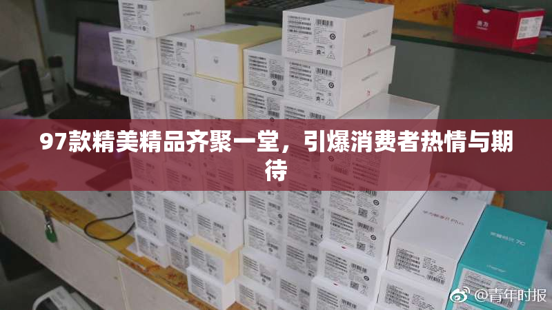 97款精美精品齐聚一堂，引爆消费者热情与期待