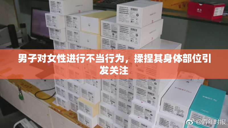 男子对女性进行不当行为，揉捏其身体部位引发关注