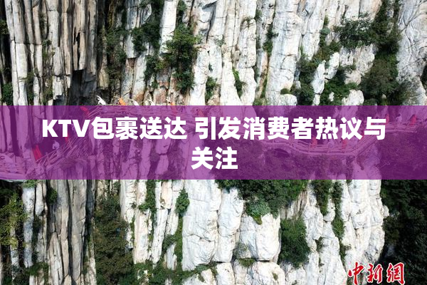 KTV包裹送达 引发消费者热议与关注