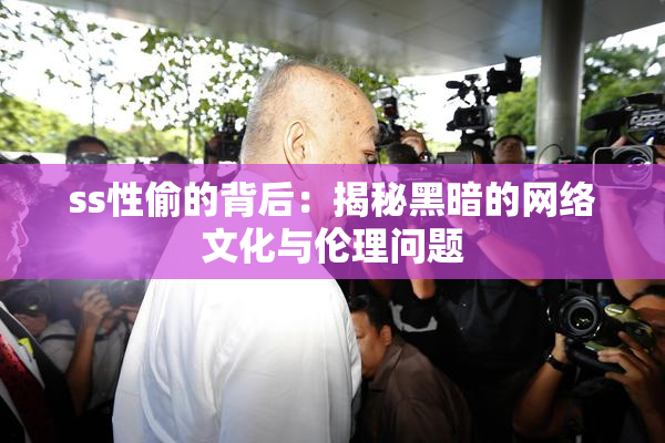 ss性偷的背后：揭秘黑暗的网络文化与伦理问题